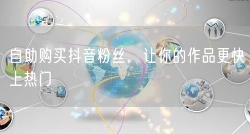 自助购买抖音粉丝，让你的作品更快上热门
