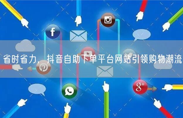 省时省力，抖音自助下单平台网站引领购物潮流