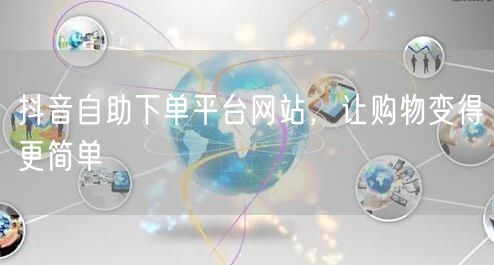 抖音自助下单平台网站，让购物变得更简单