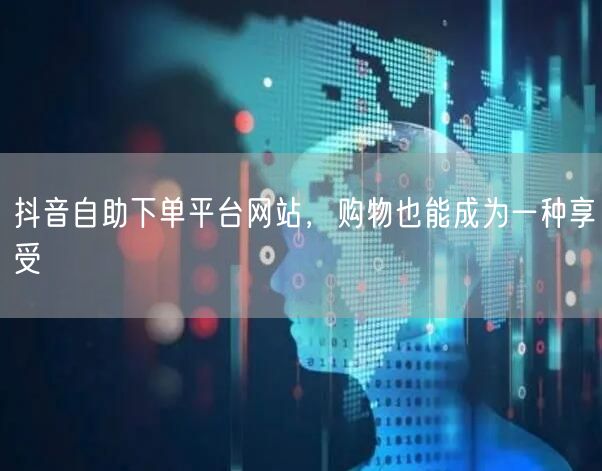 抖音自助下单平台网站，购物也能成为一种享受