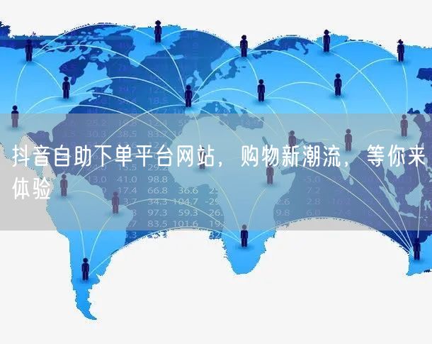 抖音自助下单平台网站，购物新潮流，等你来体验
