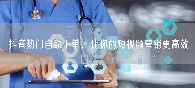 抖音热门自助下单，让你的短视频营销更高效