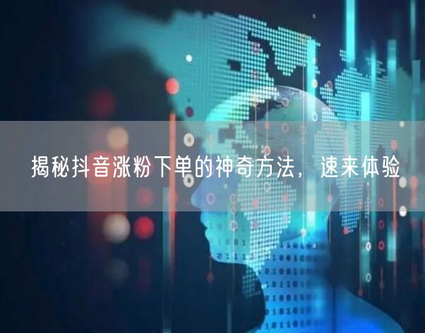 揭秘抖音涨粉下单的神奇方法，速来体验