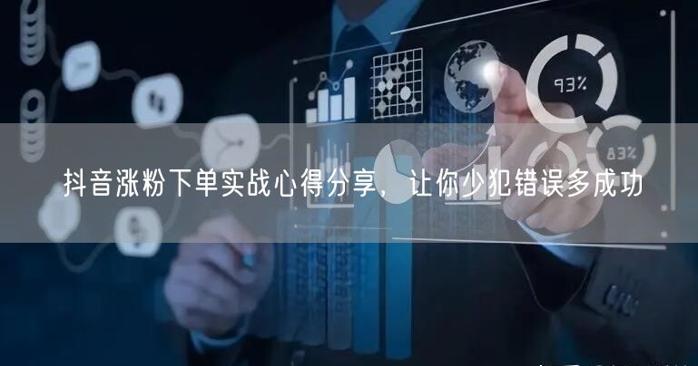 抖音涨粉下单实战心得分享，让你少犯错误多成功