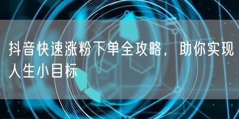 抖音快速涨粉下单全攻略，助你实现人生小目标