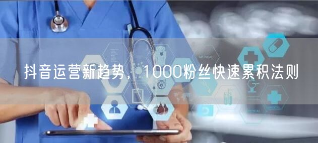 抖音运营新趋势，1000粉丝快速累积法则