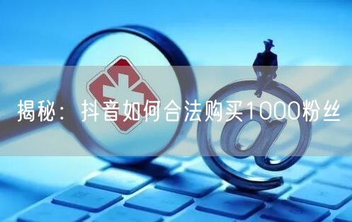 揭秘：抖音如何合法购买1000粉丝
