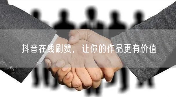 抖音在线刷赞，让你的作品更有价值