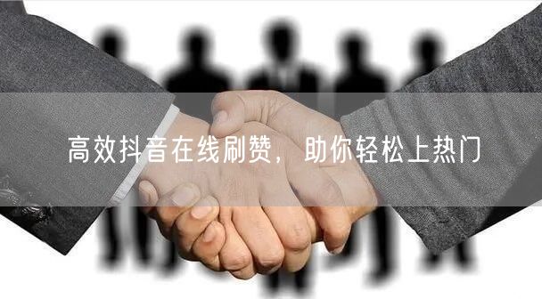 高效抖音在线刷赞，助你轻松上热门