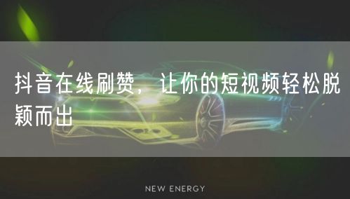 抖音在线刷赞，让你的短视频轻松脱颖而出