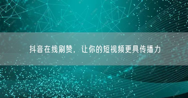 抖音在线刷赞，让你的短视频更具传播力