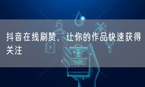 抖音在线刷赞，让你的作品快速获得关注