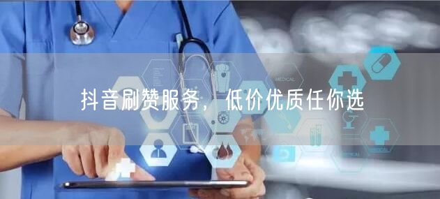 抖音刷赞服务，低价优质任你选
