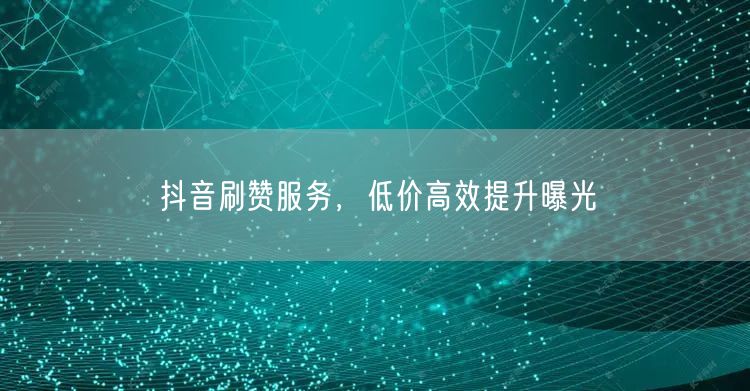 抖音刷赞服务，低价高效提升曝光