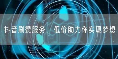 抖音刷赞服务，低价助力你实现梦想