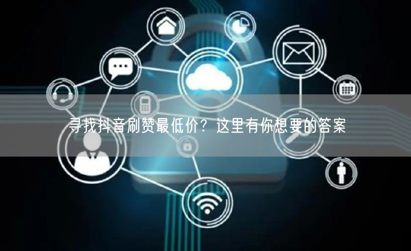 寻找抖音刷赞最低价？这里有你想要的答案