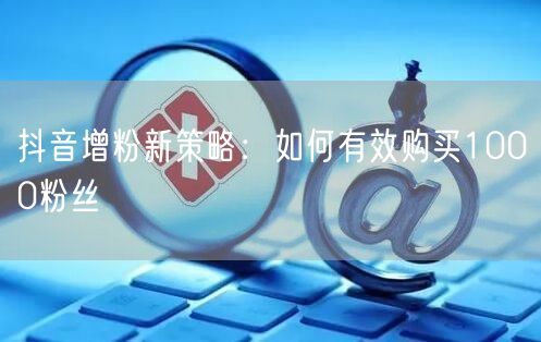 抖音增粉新策略：如何有效购买1000粉丝
