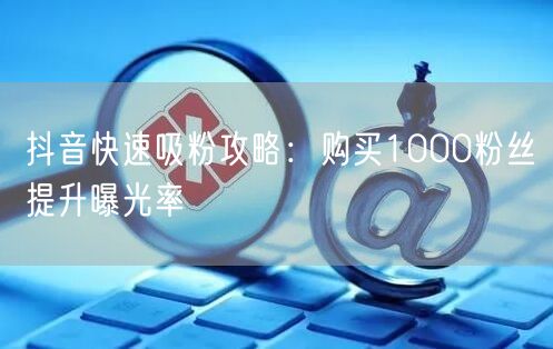 抖音快速吸粉攻略：购买1000粉丝提升曝光率
