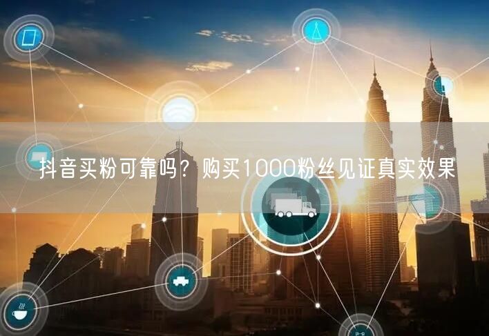 抖音买粉可靠吗？购买1000粉丝见证真实效果