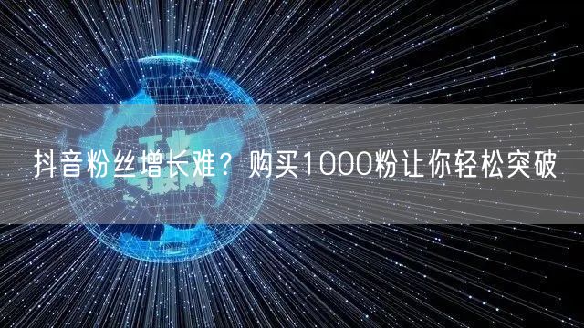 抖音粉丝增长难？购买1000粉让你轻松突破