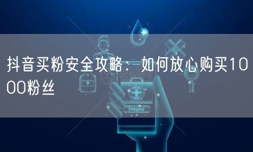 抖音买粉安全攻略：如何放心购买1000粉丝