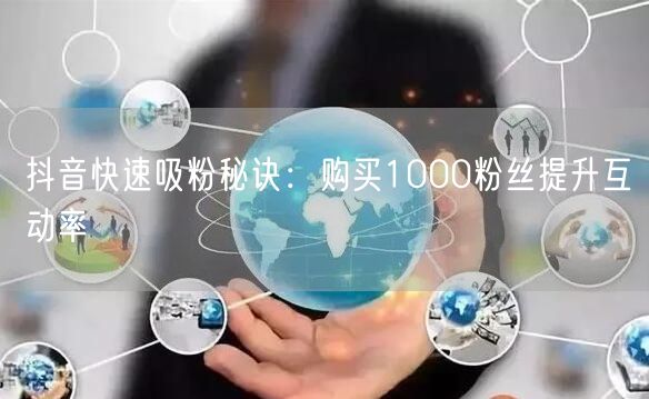 抖音快速吸粉秘诀：购买1000粉丝提升互动率