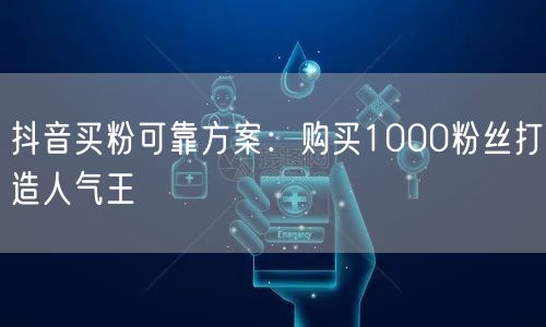 抖音买粉可靠方案：购买1000粉丝打造人气王