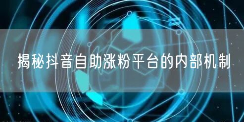 揭秘抖音自助涨粉平台的内部机制