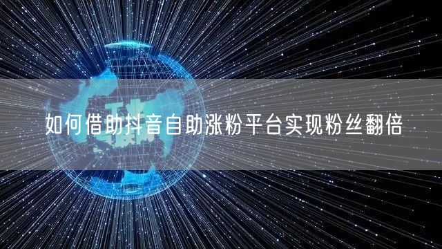 如何借助抖音自助涨粉平台实现粉丝翻倍
