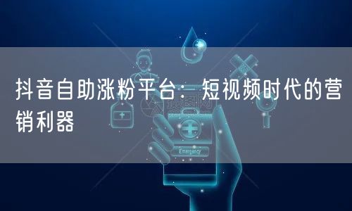抖音自助涨粉平台：短视频时代的营销利器