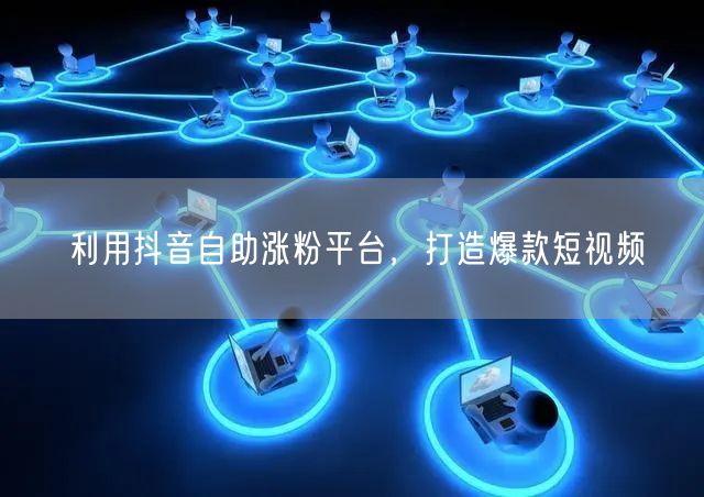 利用抖音自助涨粉平台，打造爆款短视频