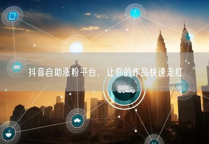 抖音自助涨粉平台，让你的作品快速走红
