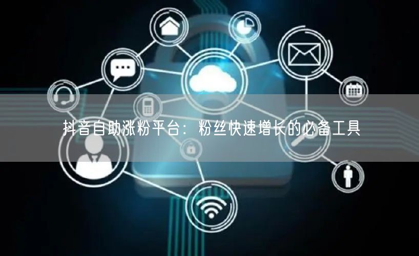 抖音自助涨粉平台：粉丝快速增长的必备工具