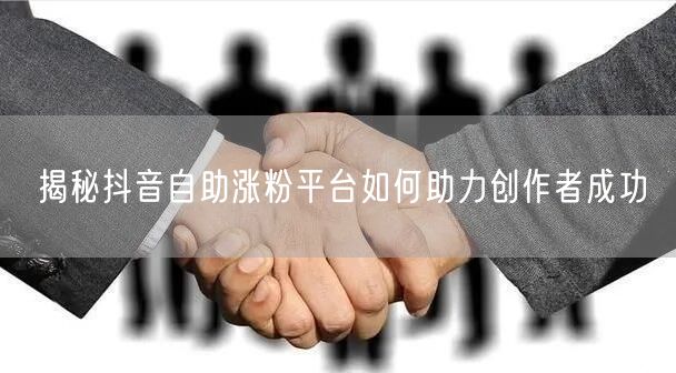 揭秘抖音自助涨粉平台如何助力创作者成功