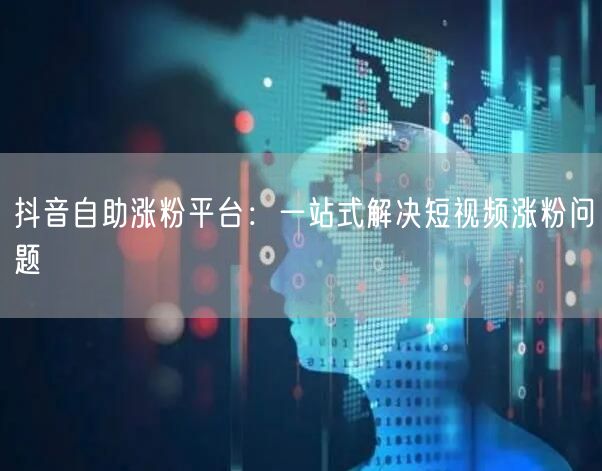 抖音自助涨粉平台：一站式解决短视频涨粉问题