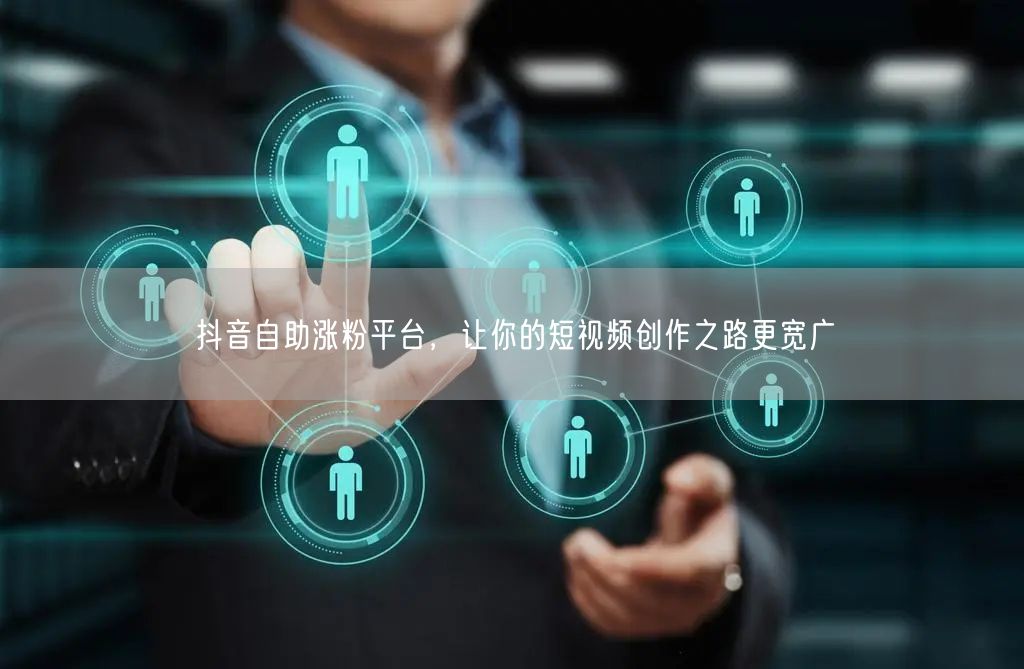 抖音自助涨粉平台，让你的短视频创作之路更宽广