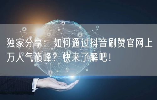 独家分享：如何通过抖音刷赞官网上万人气巅峰？快来了解吧！