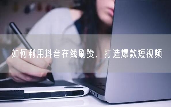 如何利用抖音在线刷赞，打造爆款短视频