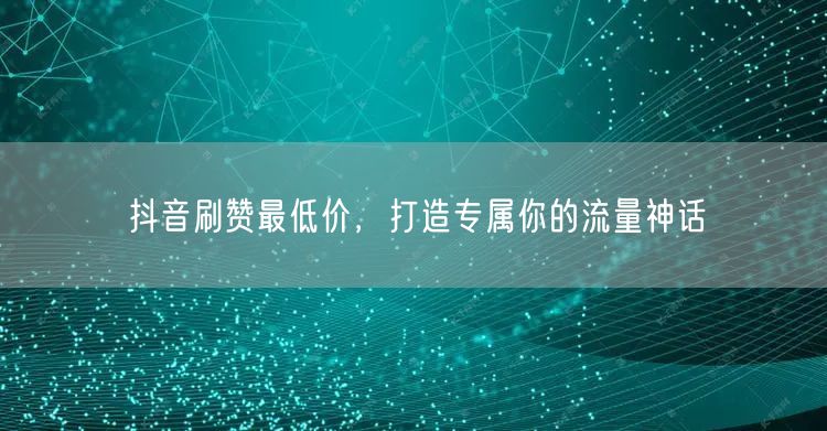 抖音刷赞最低价，打造专属你的流量神话
