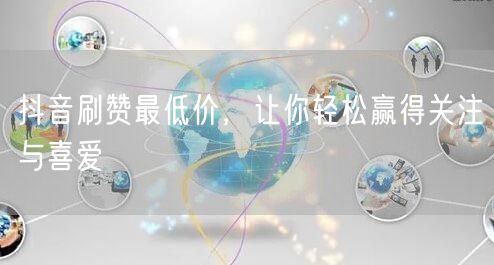 抖音刷赞最低价，让你轻松赢得关注与喜爱