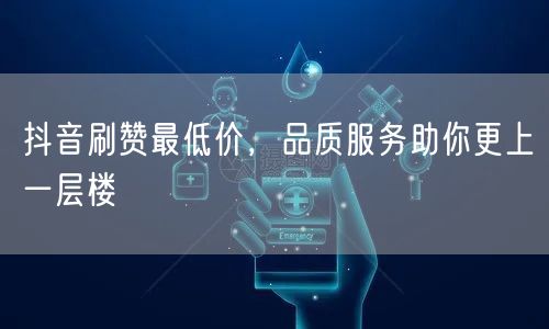 抖音刷赞最低价，品质服务助你更上一层楼