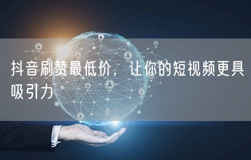 抖音刷赞最低价，让你的短视频更具吸引力
