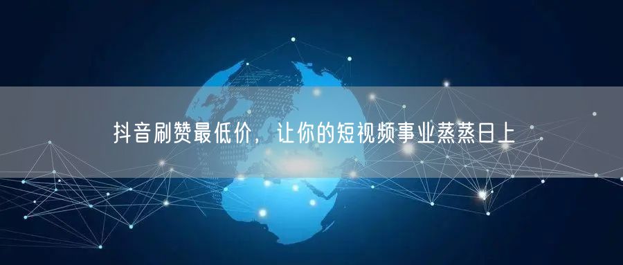 抖音刷赞最低价，让你的短视频事业蒸蒸日上