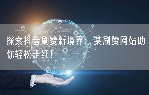探索抖音刷赞新境界：某刷赞网站助你轻松走红！