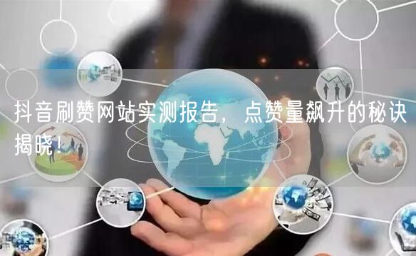 抖音刷赞网站实测报告，点赞量飙升的秘诀揭晓！