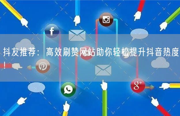 抖友推荐：高效刷赞网站助你轻松提升抖音热度！
