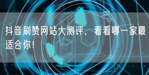 抖音刷赞网站大测评，看看哪一家最适合你！