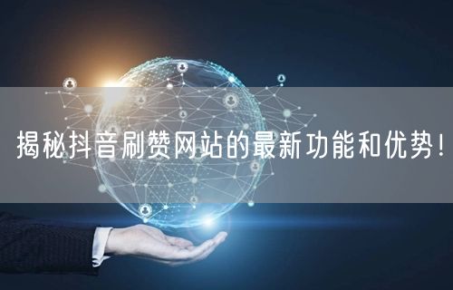 揭秘抖音刷赞网站的最新功能和优势！