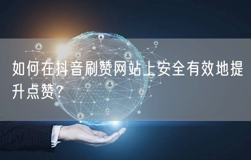如何在抖音刷赞网站上安全有效地提升点赞？