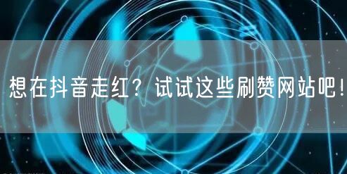 想在抖音走红？试试这些刷赞网站吧！
